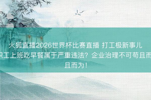 火狐直播2026世界杯比赛直播 打工极新事儿｜职工上班吃早餐属于严重违法？企业治理不可苟且而为！