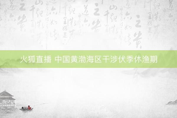 火狐直播 中国黄渤海区干涉伏季休渔期