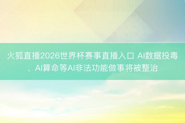 火狐直播2026世界杯赛事直播入口 AI数据投毒、AI算命等AI非法功能做事将被整治