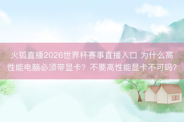 火狐直播2026世界杯赛事直播入口 为什么高性能电脑必须带显卡？不要高性能显卡不可吗？