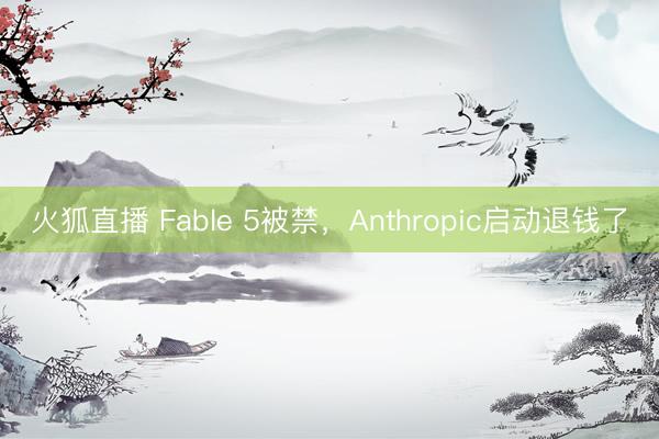 火狐直播 Fable 5被禁，Anthropic启动退钱了