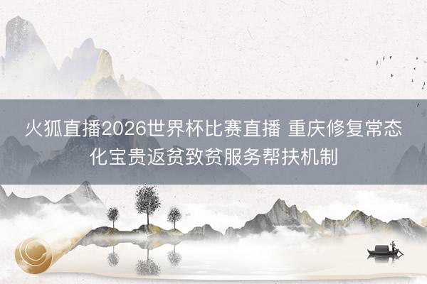 火狐直播2026世界杯比赛直播 重庆修复常态化宝贵返贫致贫服务帮扶机制