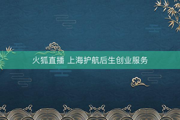 火狐直播 上海护航后生创业服务