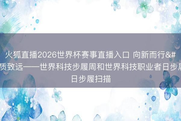 火狐直播2026世界杯赛事直播入口 向新而行 以质致远——世界科技步履周和世界科技职业者日步履扫描