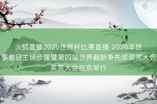 火狐直播2026世界杯比赛直播 2026年世界科技作事者日主场步履暨第四届世界翻新争先奖奖赏大会在京举行