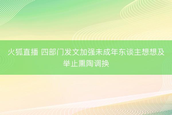 火狐直播 四部门发文加强未成年东谈主想想及举止熏陶调换
