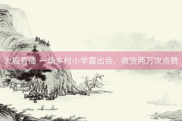 火狐直播 一场乡村小学露出会，收货两万次点赞