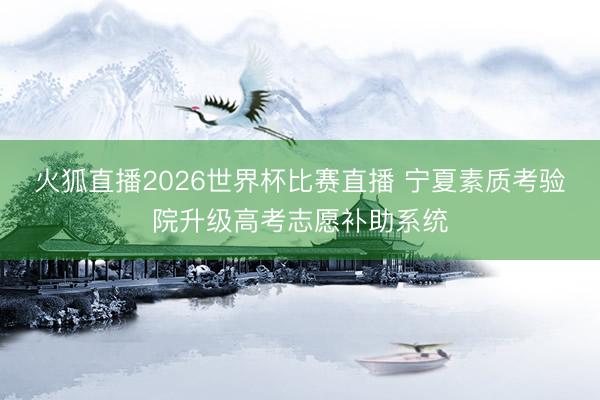 火狐直播2026世界杯比赛直播 宁夏素质考验院升级高考志愿补助系统