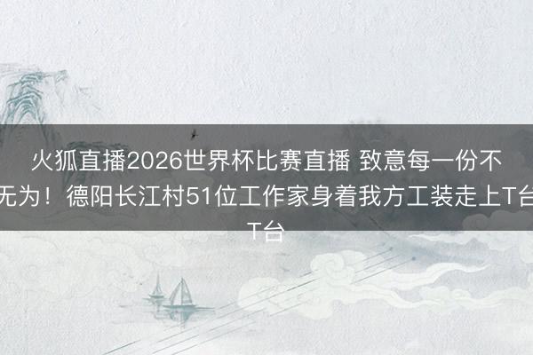 火狐直播2026世界杯比赛直播 致意每一份不无为！德阳长江村51位工作家身着我方工装走上T台
