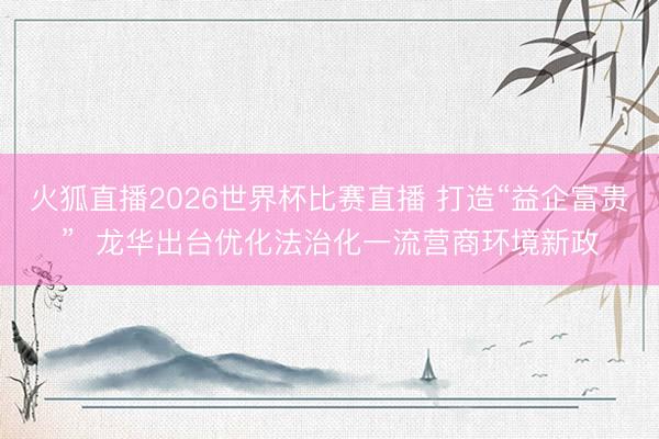火狐直播2026世界杯比赛直播 打造“益企富贵” 龙华出台优化法治化一流营商环境新政