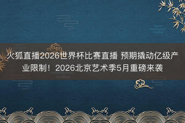 火狐直播2026世界杯比赛直播 预期撬动亿级产业限制！2026北京艺术季5月重磅来袭