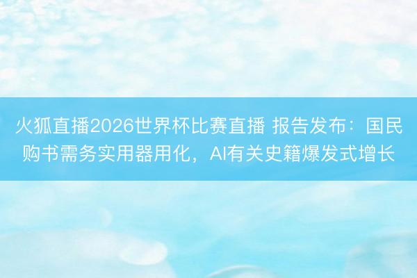 火狐直播2026世界杯比赛直播 报告发布：国民购书需务实用器用化，AI有关史籍爆发式增长