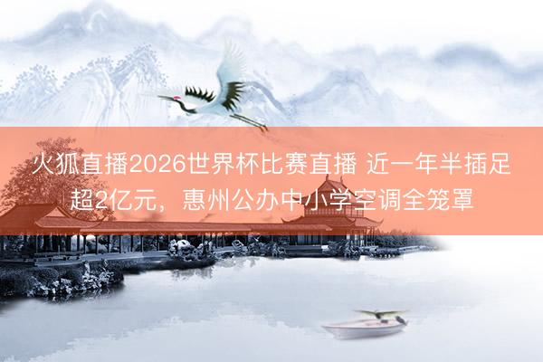 火狐直播2026世界杯比赛直播 近一年半插足超2亿元,惠州公办中小学空调全笼罩