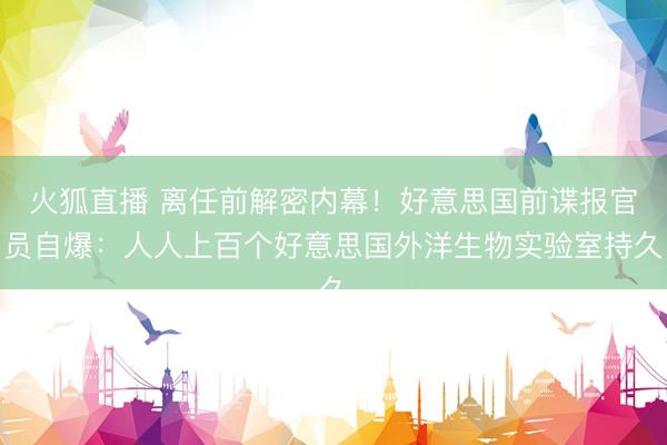 火狐直播 离任前解密内幕！好意思国前谍报官员自爆：人人上百个好意思国外洋生物实验室持久