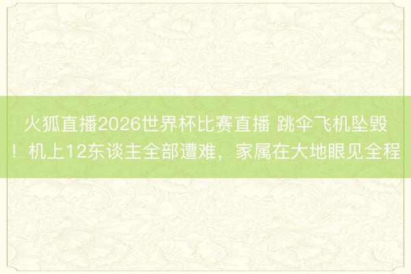 火狐直播2026世界杯比赛直播 跳伞飞机坠毁！机上12东谈主全部遭难，家属在大地眼见全程