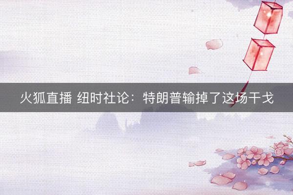 火狐直播 纽时社论：特朗普输掉了这场干戈