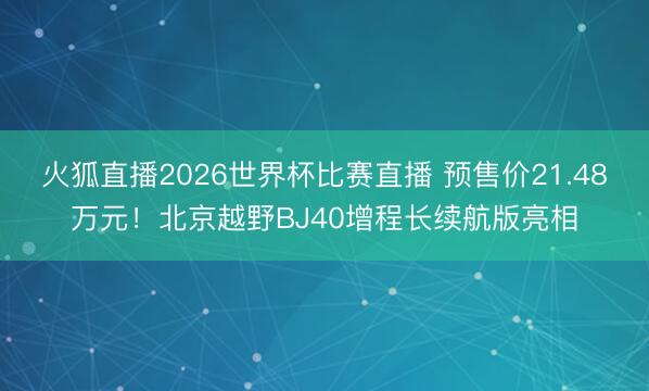 火狐直播2026世界杯比赛直播 预售价21.48万元!北京越野BJ40增程长续航版亮相