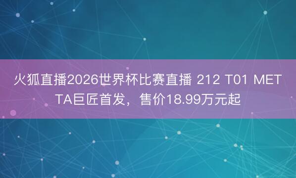 火狐直播2026世界杯比赛直播 212 T01 METTA巨匠首发，售价18.99万元起