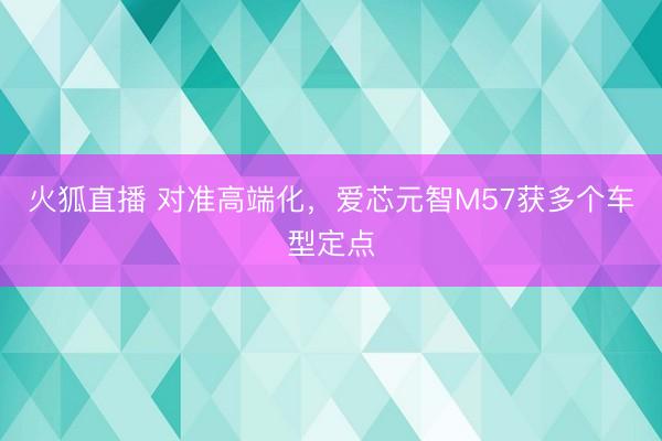 火狐直播 对准高端化,爱芯元智M57获多个车型定点