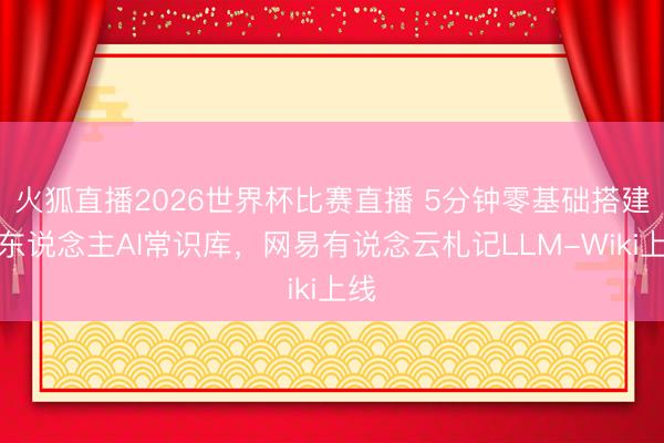 火狐直播2026世界杯比赛直播 5分钟零基础搭建个东说念主AI常识库,网易有说念云札记LLM-Wiki上线