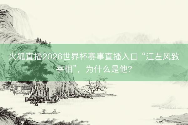 火狐直播2026世界杯赛事直播入口 “江左风致宰相”，为什么是他？