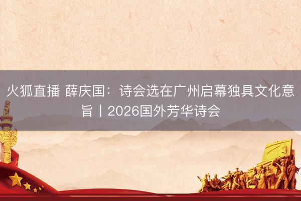 火狐直播 薛庆国:诗会选在广州启幕独具文化意旨丨2026国外芳华诗会