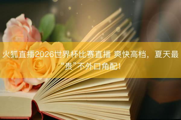 火狐直播2026世界杯比赛直播 爽快高档，夏天最“贵”不外口角配！