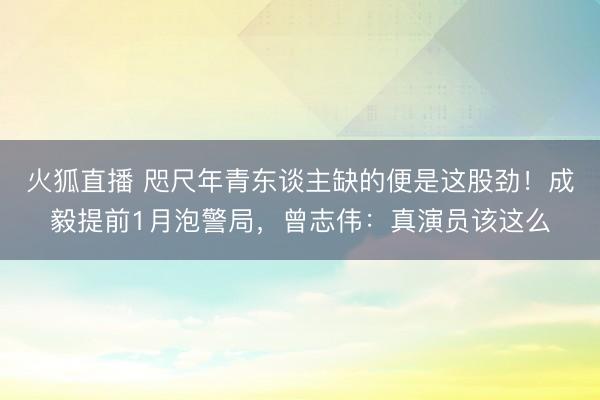 火狐直播 咫尺年青东谈主缺的便是这股劲！成毅提前1月泡警局，曾志伟：真演员该这么