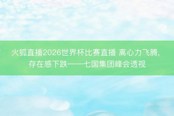 火狐直播2026世界杯比赛直播 离心力飞腾， 存在感下跌——七国集团峰会透视