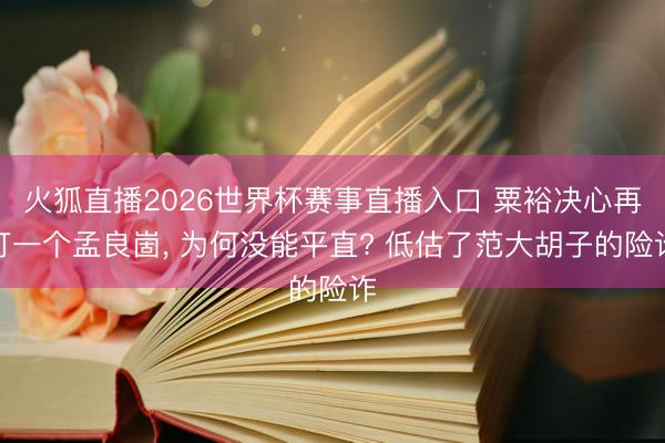 火狐直播2026世界杯赛事直播入口 粟裕决心再打一个孟良崮， 为何没能平直? 低估了范大胡子的险诈