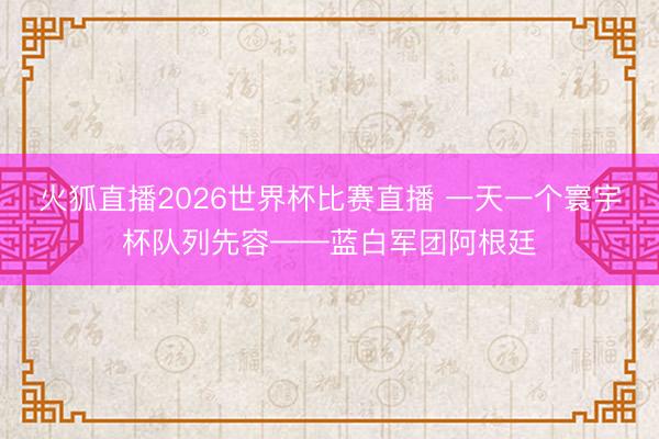 火狐直播2026世界杯比赛直播 一天一个寰宇杯队列先容——蓝白军团阿根廷