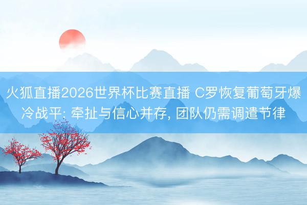 火狐直播2026世界杯比赛直播 C罗恢复葡萄牙爆冷战平: 牵扯与信心并存, 团队仍需调遣节律