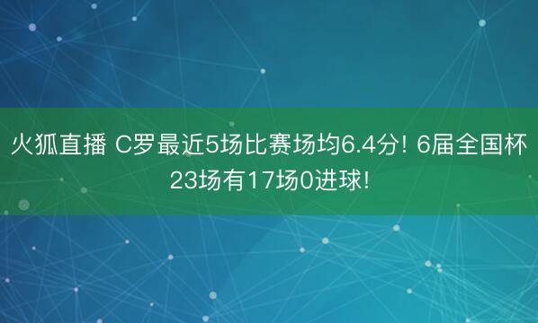 火狐直播 C罗最近5场比赛场均6.4分! 6届全国杯23场有17场0进球!