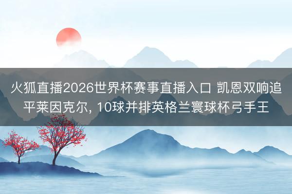火狐直播2026世界杯赛事直播入口 凯恩双响追平莱因克尔， 10球并排英格兰寰球杯弓手王