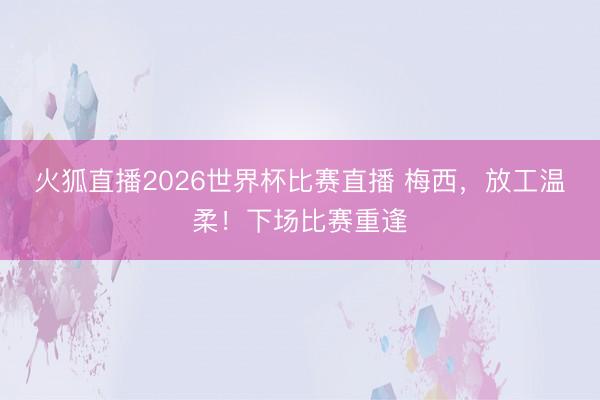 火狐直播2026世界杯比赛直播 梅西，放工温柔！下场比赛重逢