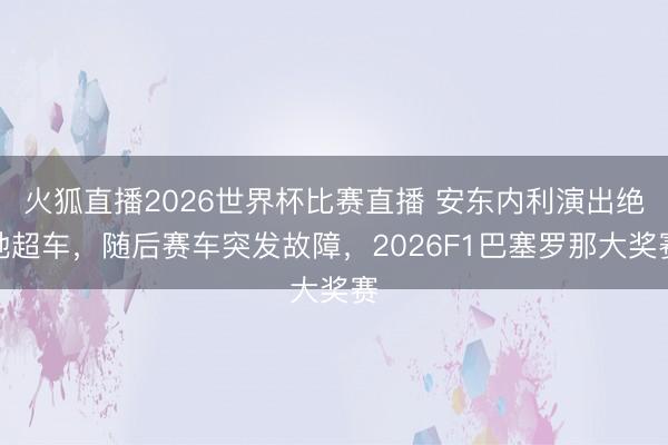 火狐直播2026世界杯比赛直播 安东内利演出绝地超车，随后赛车突发故障，2026F1巴塞罗那大奖赛