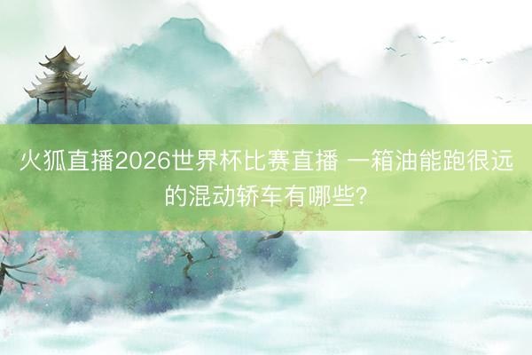 火狐直播2026世界杯比赛直播 一箱油能跑很远的混动轿车有哪些?