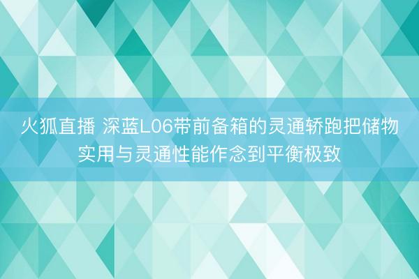 火狐直播 深蓝L06带前备箱的灵通轿跑把储物实用与灵通性能作念到平衡极致