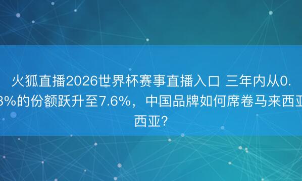 火狐直播2026世界杯赛事直播入口 三年内从0.08%的份额跃升至7.6%，中国品牌如何席卷马来西亚？