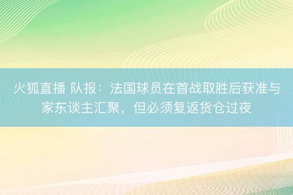 火狐直播 队报：法国球员在首战取胜后获准与家东谈主汇聚，但必须复返货仓过夜