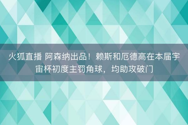 火狐直播 阿森纳出品！赖斯和厄德高在本届宇宙杯初度主罚角球，均助攻破门