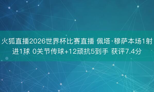 火狐直播2026世界杯比赛直播 佩塔·穆萨本场1射进1球 0关节传球+12顽抗5到手 获评7.4分