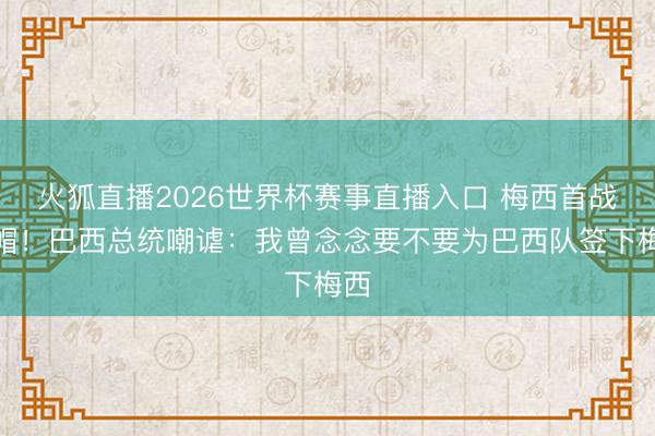 火狐直播2026世界杯赛事直播入口 梅西首战戴帽!巴西总统嘲谑:我曾念念要不要为巴西队签下梅西