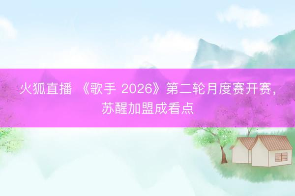 火狐直播 《歌手 2026》第二轮月度赛开赛,苏醒加盟成看点