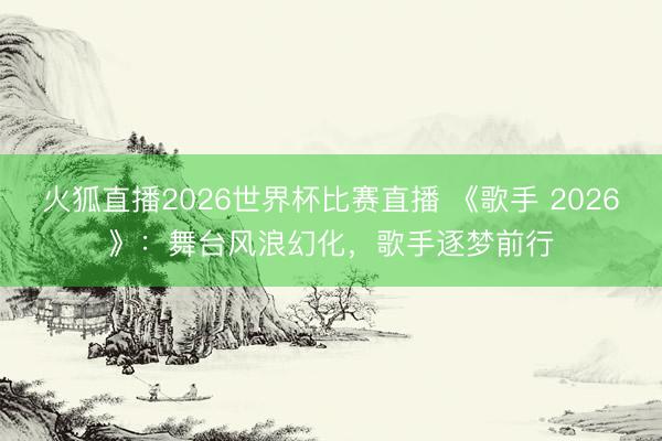 火狐直播2026世界杯比赛直播 《歌手 2026》:舞台风浪幻化,歌手逐梦前行