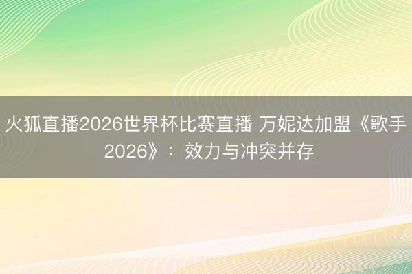 火狐直播2026世界杯比赛直播 万妮达加盟《歌手 2026》:效力与冲突并存
